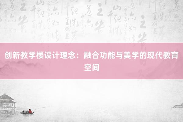 创新教学楼设计理念：融合功能与美学的现代教育空间